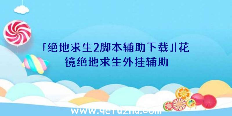 「绝地求生2脚本辅助下载」|花镜绝地求生外挂辅助